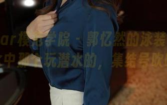 MFStar模范学院 – 郭忆然的泳装照片合集：水中那个玩潜水的，集结号吹响啦！