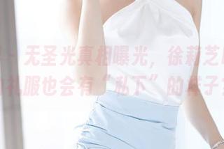 语画界 – 无圣光真相曝光，徐莉芝Booty的礼服也会有“私下”的样子？